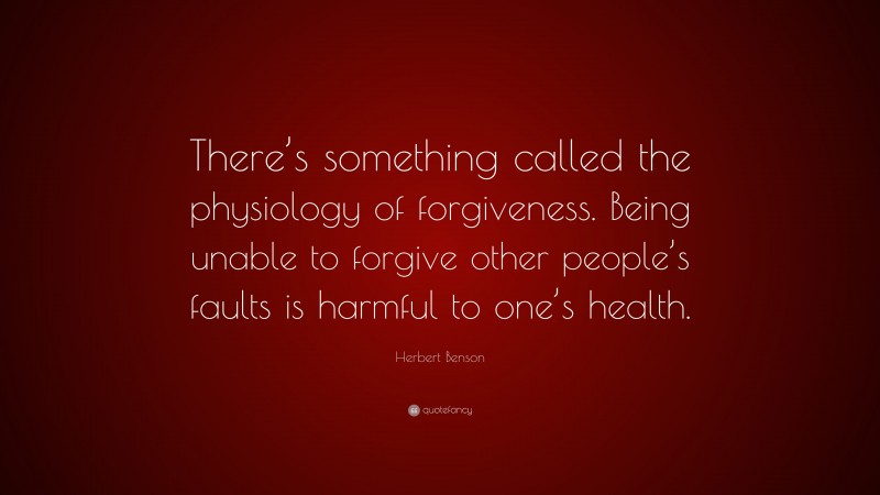 Herbert Benson Quote: “There’s something called the physiology of forgiveness. Being unable to forgive other people’s faults is harmful to one’s health.”
