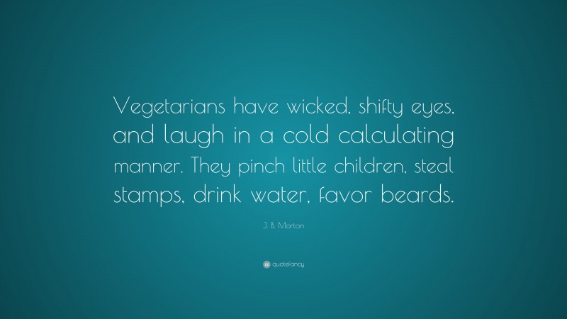 J. B. Morton Quote: “Vegetarians have wicked, shifty eyes, and laugh in a cold calculating manner. They pinch little children, steal stamps, drink water, favor beards.”
