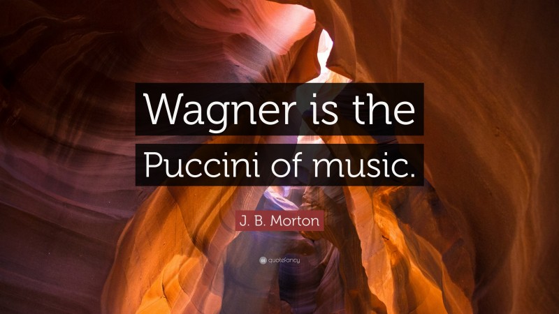 J. B. Morton Quote: “Wagner is the Puccini of music.”