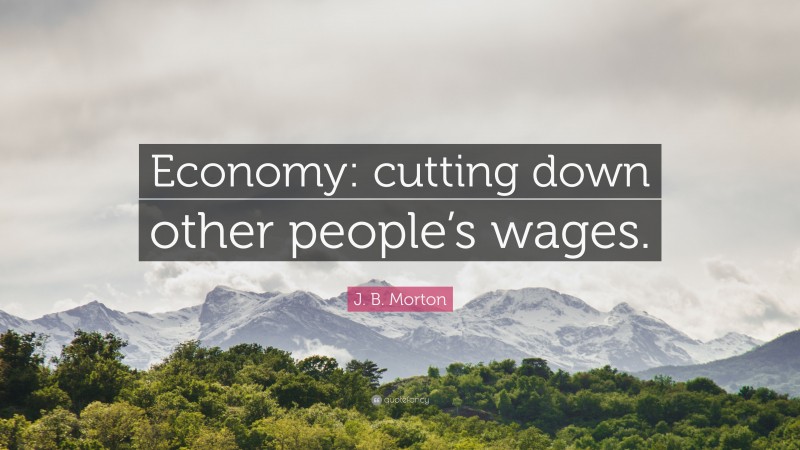 J. B. Morton Quote: “Economy: cutting down other people’s wages.”