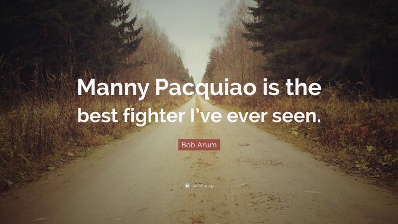 Bob Arum Quote: “Manny Pacquiao is the best fighter I’ve ever seen.”