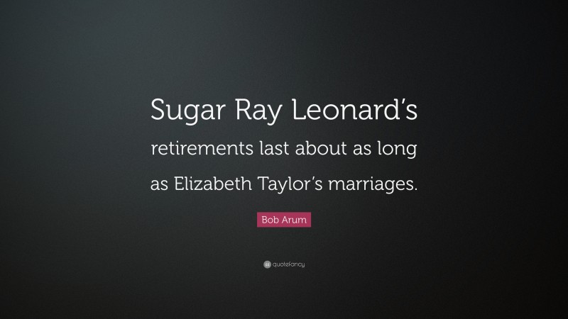 Bob Arum Quote: “Sugar Ray Leonard’s retirements last about as long as Elizabeth Taylor’s marriages.”