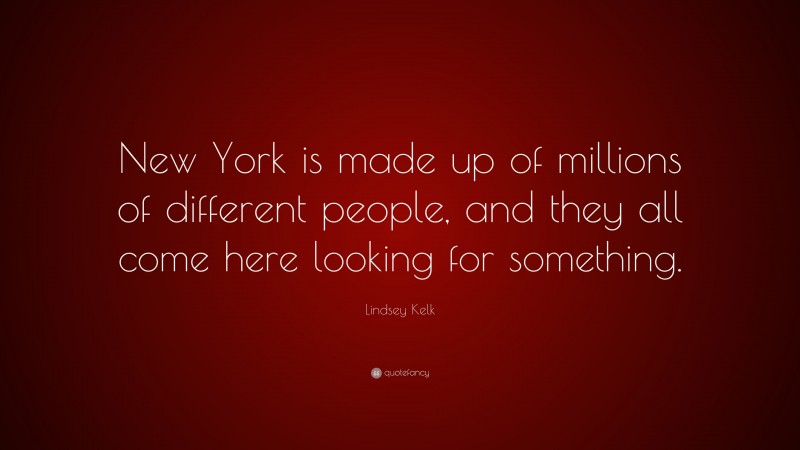 Lindsey Kelk Quote: “New York is made up of millions of different people, and they all come here looking for something.”