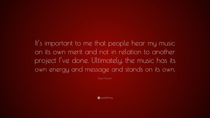 Bryce Dessner Quote: “It’s important to me that people hear my music on its own merit and not in relation to another project I’ve done. Ultimately, the music has its own energy and message and stands on its own.”