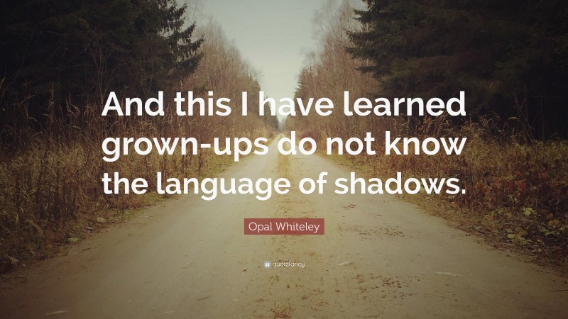Opal Whiteley Quote: “And this I have learned grown-ups do not know the language of shadows.”