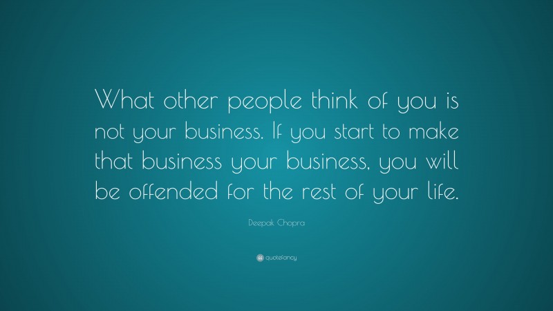 Deepak Chopra Quote: “What other people think of you is not your business. If you start to make that business your business, you will be offended for the rest of your life.”
