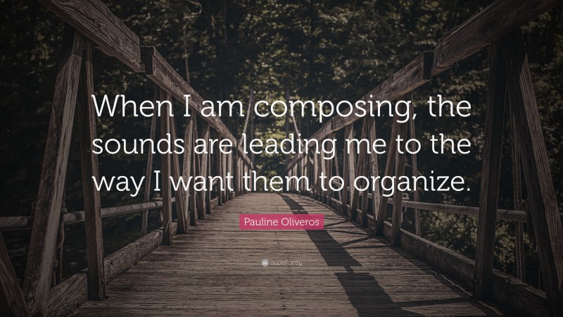 Pauline Oliveros Quote: “When I am composing, the sounds are leading me to the way I want them to organize.”