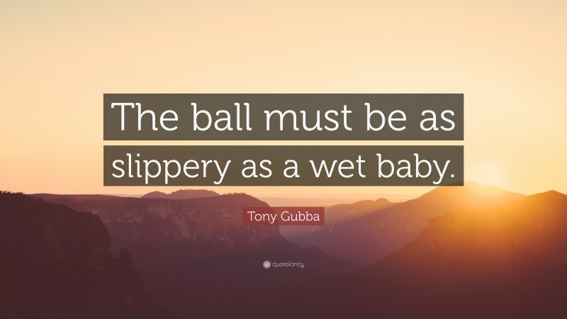 Tony Gubba Quote: “The ball must be as slippery as a wet baby.”