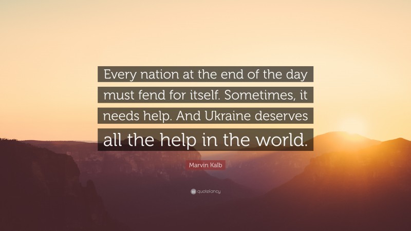 Marvin Kalb Quote: “Every nation at the end of the day must fend for itself. Sometimes, it needs help. And Ukraine deserves all the help in the world.”
