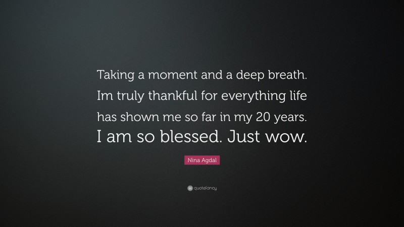 Nina Agdal Quote: “Taking a moment and a deep breath. Im truly thankful for everything life has shown me so far in my 20 years. I am so blessed. Just wow.”