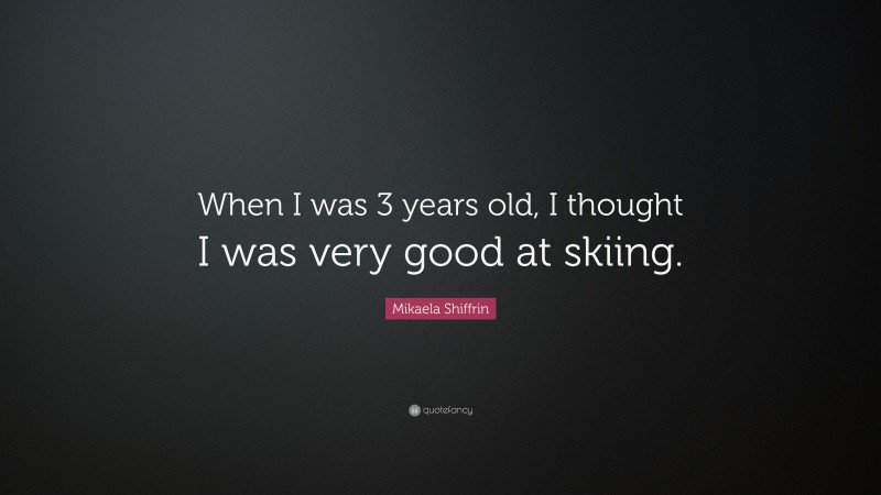 Mikaela Shiffrin Quote: “When I was 3 years old, I thought I was very good at skiing.”