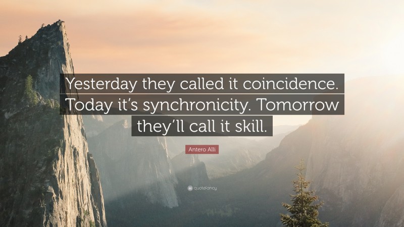 Antero Alli Quote: “Yesterday they called it coincidence. Today it’s synchronicity. Tomorrow they’ll call it skill.”