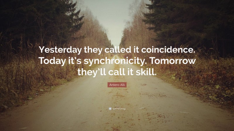 Antero Alli Quote: “Yesterday they called it coincidence. Today it’s synchronicity. Tomorrow they’ll call it skill.”