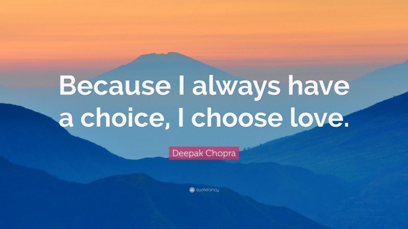 Deepak Chopra Quote: “Because I always have a choice, I choose love.”
