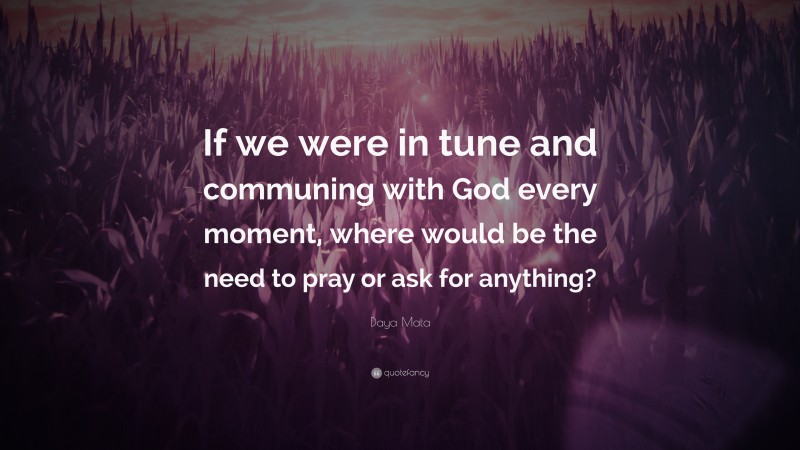 Daya Mata Quote: “If we were in tune and communing with God every moment, where would be the need to pray or ask for anything?”