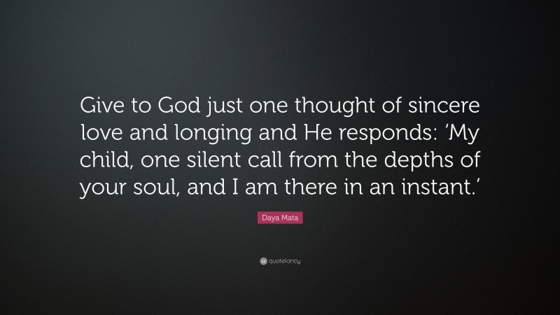 Daya Mata Quote: “Give to God just one thought of sincere love and longing and He responds: ‘My child, one silent call from the depths of your soul, and I am there in an instant.’”