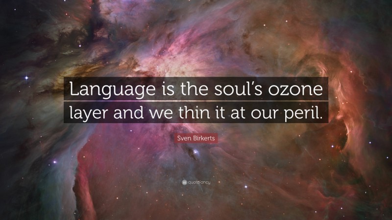 Sven Birkerts Quote: “Language is the soul’s ozone layer and we thin it at our peril.”