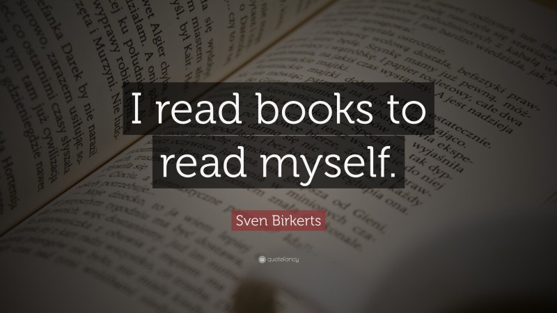 Sven Birkerts Quote: “I read books to read myself.”