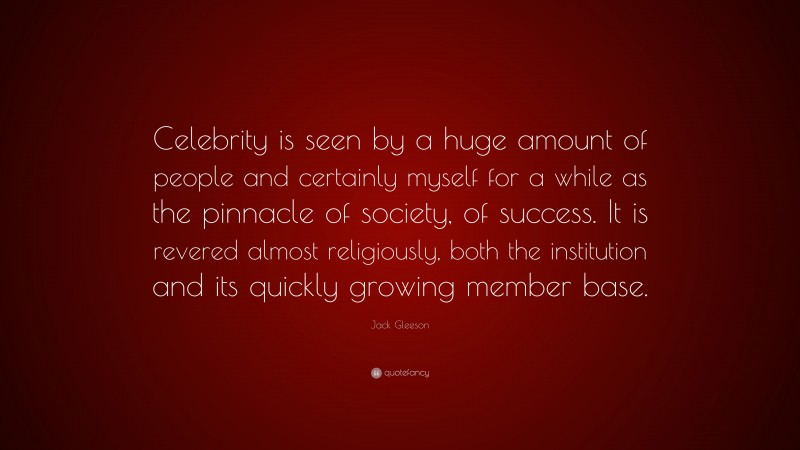 Jack Gleeson Quote: “Celebrity is seen by a huge amount of people and certainly myself for a while as the pinnacle of society, of success. It is revered almost religiously, both the institution and its quickly growing member base.”