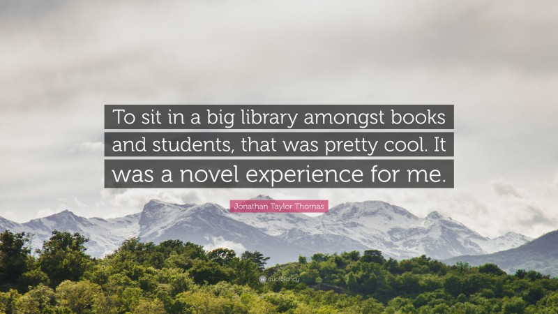 Jonathan Taylor Thomas Quote: “To sit in a big library amongst books and students, that was pretty cool. It was a novel experience for me.”