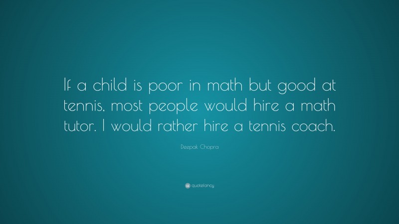 Deepak Chopra Quote: “If a child is poor in math but good at tennis, most people would hire a math tutor. I would rather hire a tennis coach.”