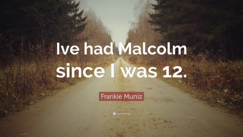 Frankie Muniz Quote: “Ive had Malcolm since I was 12.”