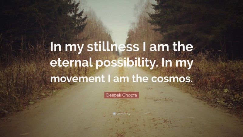 Deepak Chopra Quote: “In my stillness I am the eternal possibility. In my movement I am the cosmos.”