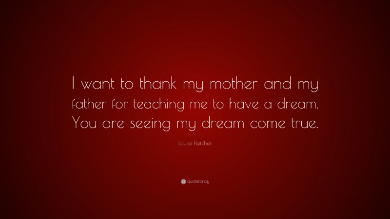 Louise Fletcher Quote: “I want to thank my mother and my father for teaching me to have a dream. You are seeing my dream come true.”