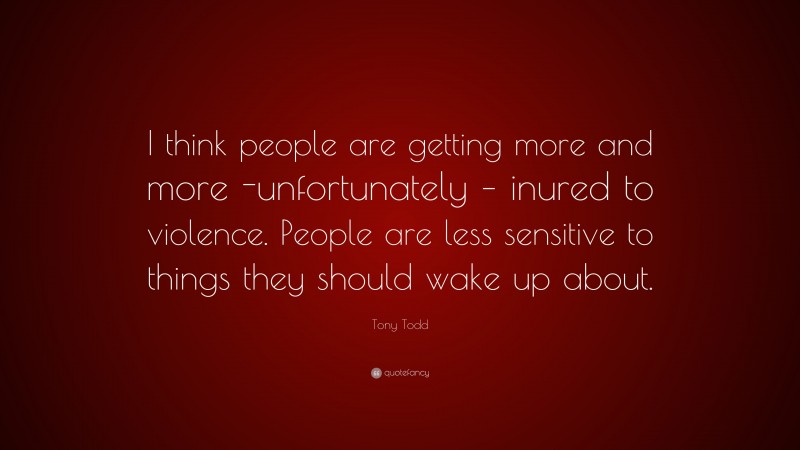 Tony Todd Quote: “I think people are getting more and more -unfortunately – inured to violence. People are less sensitive to things they should wake up about.”