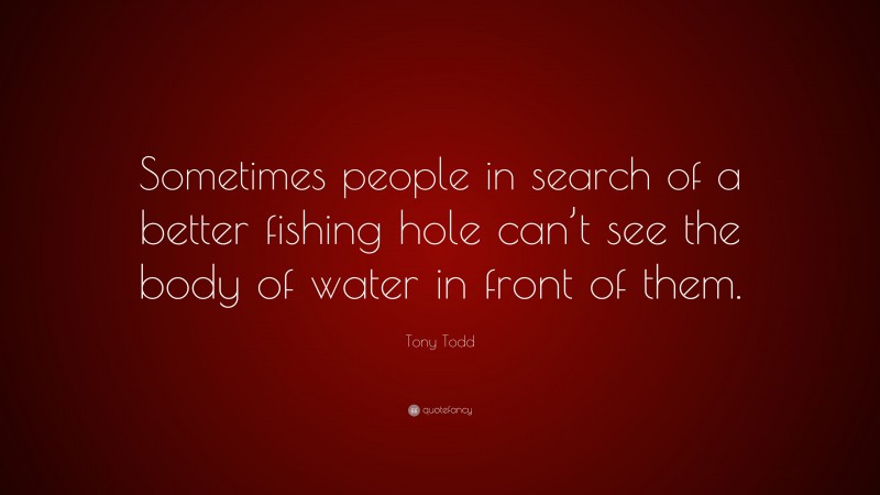 Tony Todd Quote: “Sometimes people in search of a better fishing hole can’t see the body of water in front of them.”