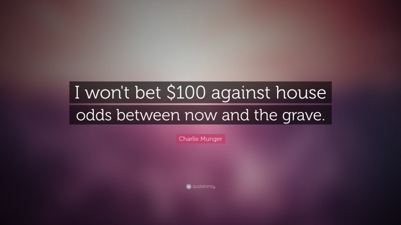 Charlie Munger Quote: “I won't bet $100 against house odds between now and the grave.”