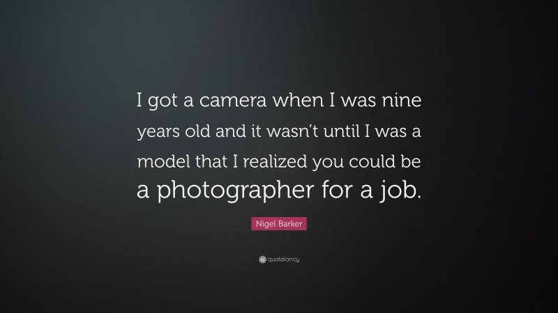 Nigel Barker Quote: “I got a camera when I was nine years old and it wasn’t until I was a model that I realized you could be a photographer for a job.”