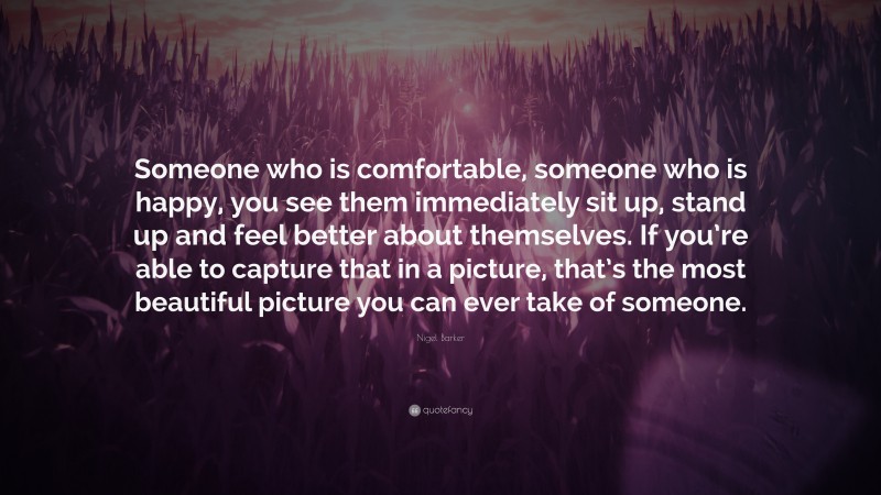Nigel Barker Quote: “Someone who is comfortable, someone who is happy, you see them immediately sit up, stand up and feel better about themselves. If you’re able to capture that in a picture, that’s the most beautiful picture you can ever take of someone.”