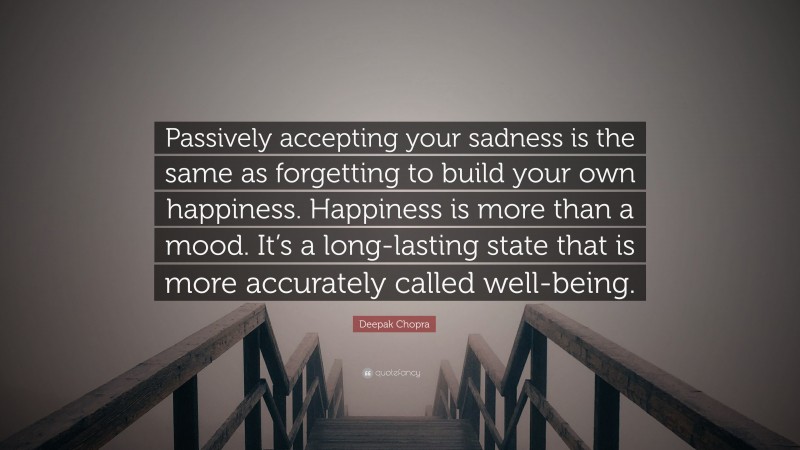 Deepak Chopra Quote: “Passively accepting your sadness is the same as forgetting to build your own happiness. Happiness is more than a mood. It’s a long-lasting state that is more accurately called well-being.”
