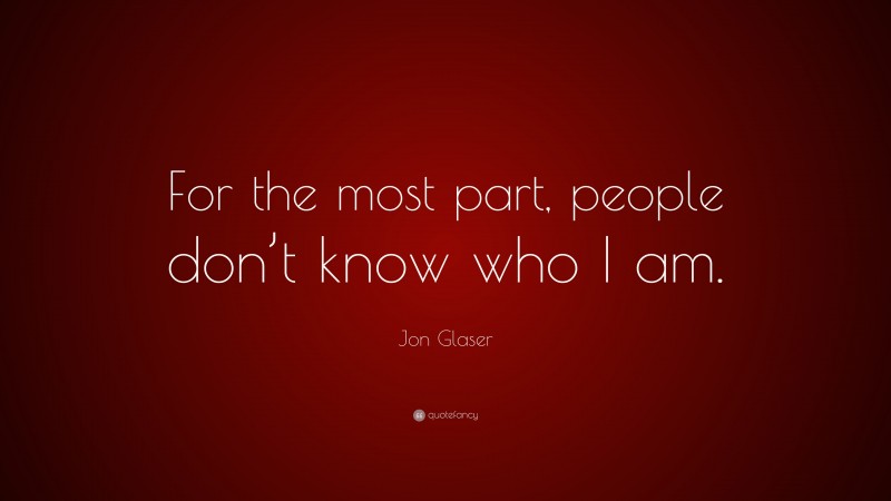 Jon Glaser Quote: “For the most part, people don’t know who I am.”