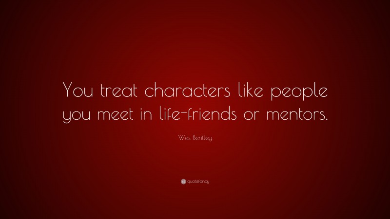 Wes Bentley Quote: “You treat characters like people you meet in life-friends or mentors.”