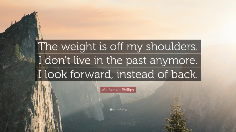 Mackenzie Phillips Quote: “The weight is off my shoulders. I don’t live in the past anymore. I look forward, instead of back.”
