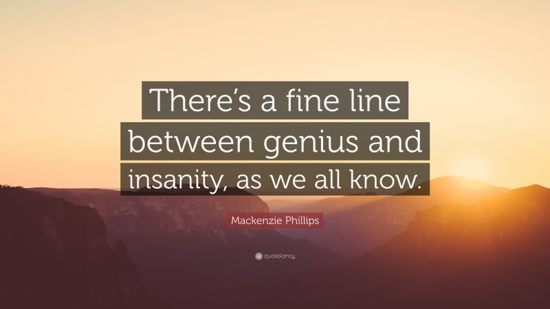 Mackenzie Phillips Quote: “There’s a fine line between genius and insanity, as we all know.”