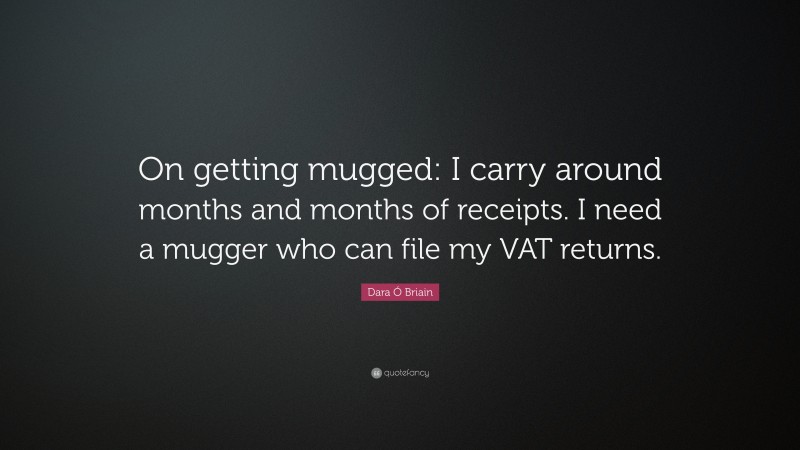 Dara Ó Briain Quote: “On getting mugged: I carry around months and months of receipts. I need a mugger who can file my VAT returns.”
