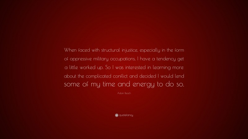 Adam Beach Quote: “When faced with structural injustice, especially in the form of oppressive military occupations, I have a tendency get a little worked up. So I was interested in learning more about the complicated conflict and decided I would lend some of my time and energy to do so.”