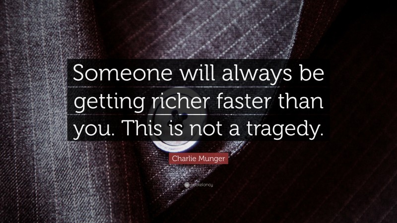 Charlie Munger Quote: “Someone will always be getting richer faster than you. This is not a tragedy.”