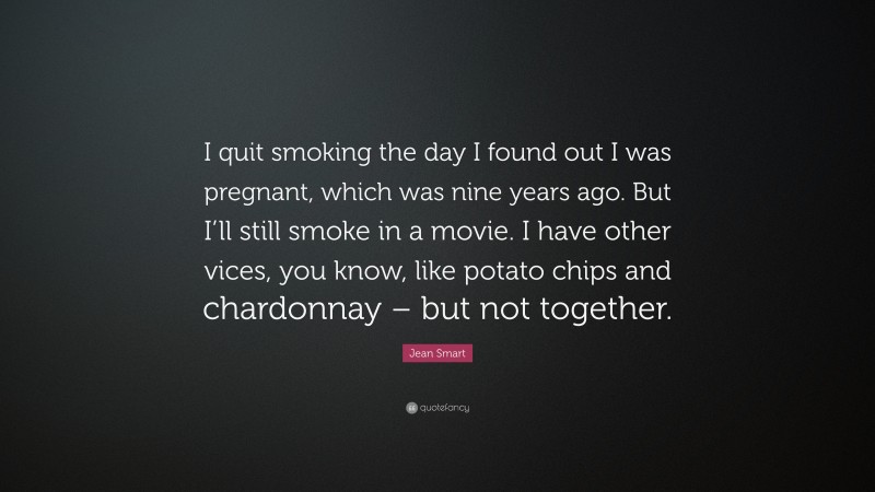 Jean Smart Quote: “I quit smoking the day I found out I was pregnant, which was nine years ago. But I’ll still smoke in a movie. I have other vices, you know, like potato chips and chardonnay – but not together.”