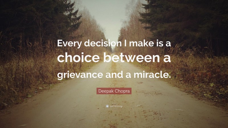 Deepak Chopra Quote: “Every decision I make is a choice between a grievance and a miracle.”