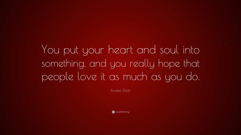 Brooke Elliott Quote: “You put your heart and soul into something, and you really hope that people love it as much as you do.”