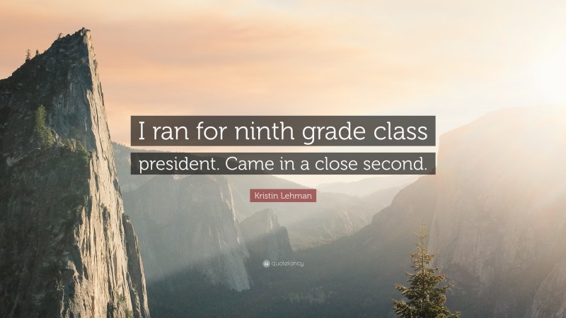 Kristin Lehman Quote: “I ran for ninth grade class president. Came in a close second.”