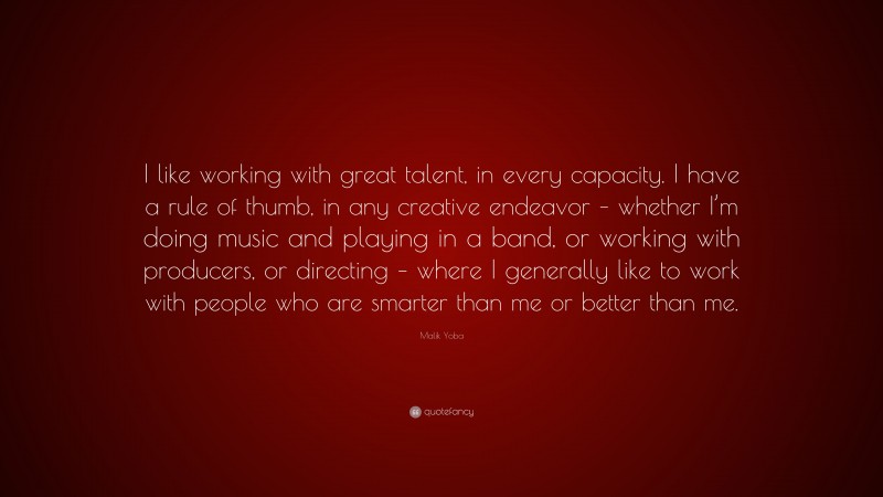 Malik Yoba Quote: “I like working with great talent, in every capacity. I have a rule of thumb, in any creative endeavor – whether I’m doing music and playing in a band, or working with producers, or directing – where I generally like to work with people who are smarter than me or better than me.”