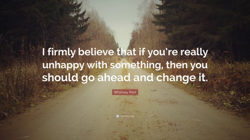 Whitney Port Quote: “I firmly believe that if you’re really unhappy with something, then you should go ahead and change it.”
