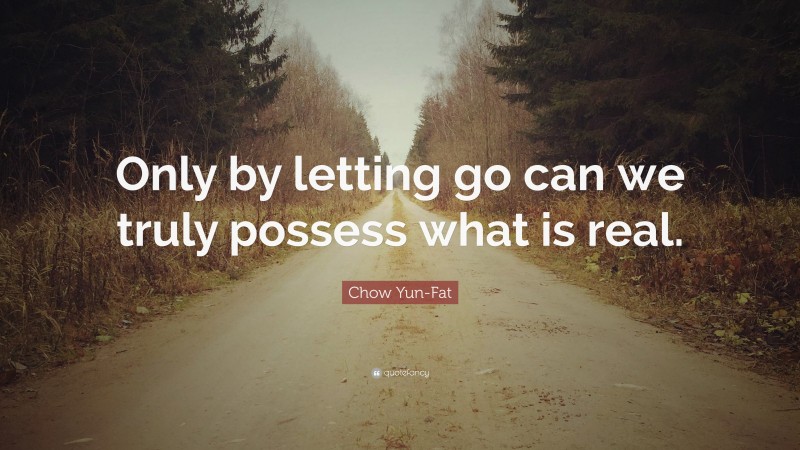 Chow Yun-Fat Quote: “Only by letting go can we truly possess what is real.”