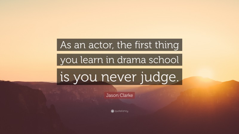 Jason Clarke Quote: “As an actor, the first thing you learn in drama school is you never judge.”