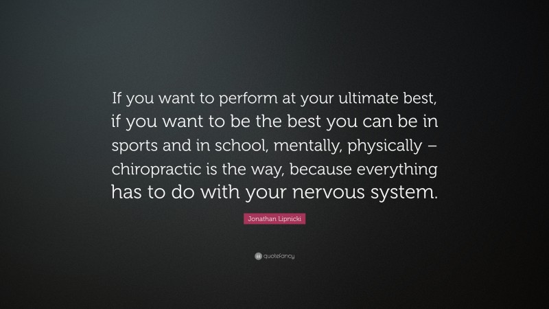 Jonathan Lipnicki Quote: “If you want to perform at your ultimate best, if you want to be the best you can be in sports and in school, mentally, physically – chiropractic is the way, because everything has to do with your nervous system.”